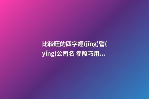 比較旺的四字經(jīng)營(yíng)公司名 參照巧用這批-第1張-公司起名-玄機(jī)派